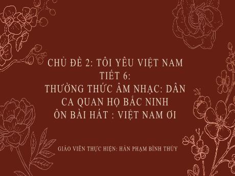 Bài giảng Âm Nhạc 8 - Chủ đề 2: Tôi yêu Việt Nam - Tiết 6: Thường thức âm nhạc: Dân ca quan họ Bắc Ninh - Ôn bài hát: Việt Nam ơi