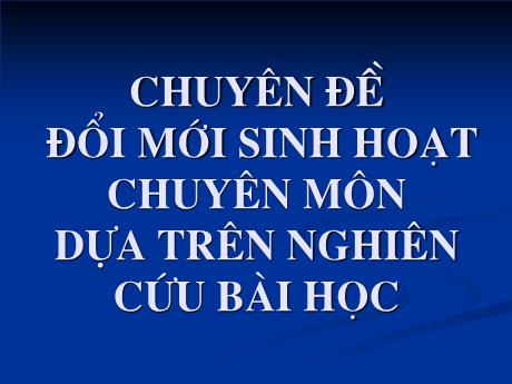 Bài giảng BDTX - Chuyên đề: Đổi mới sinh hoạt chuyên môn dựa trên nghiên cứu bài học