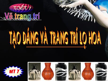 Bài giảng Mĩ Thuật 7 - Tiết 7: Vẽ trang trí - Tạo dáng và trang trí lọ hoa